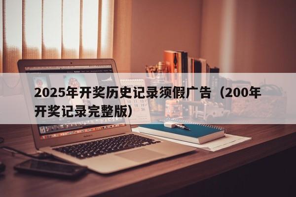 2025年开奖历史记录须假广告（200年开奖记录完整版）